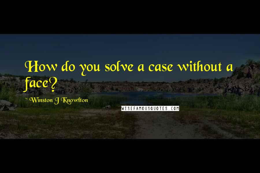 Winston J Knowlton Quotes: How do you solve a case without a face?