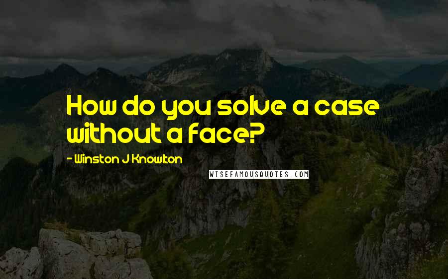 Winston J Knowlton Quotes: How do you solve a case without a face?