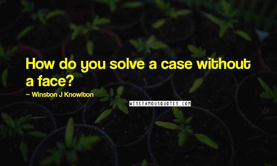 Winston J Knowlton Quotes: How do you solve a case without a face?