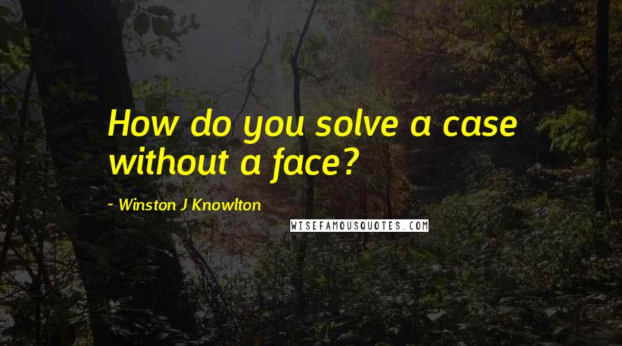 Winston J Knowlton Quotes: How do you solve a case without a face?