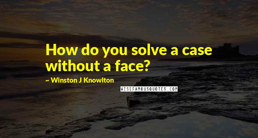 Winston J Knowlton Quotes: How do you solve a case without a face?