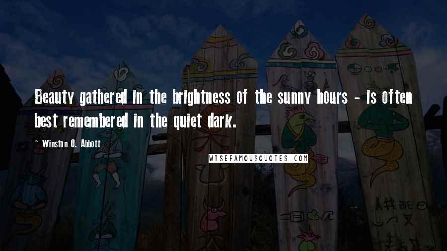 Winston O. Abbott Quotes: Beauty gathered in the brightness of the sunny hours - is often best remembered in the quiet dark.