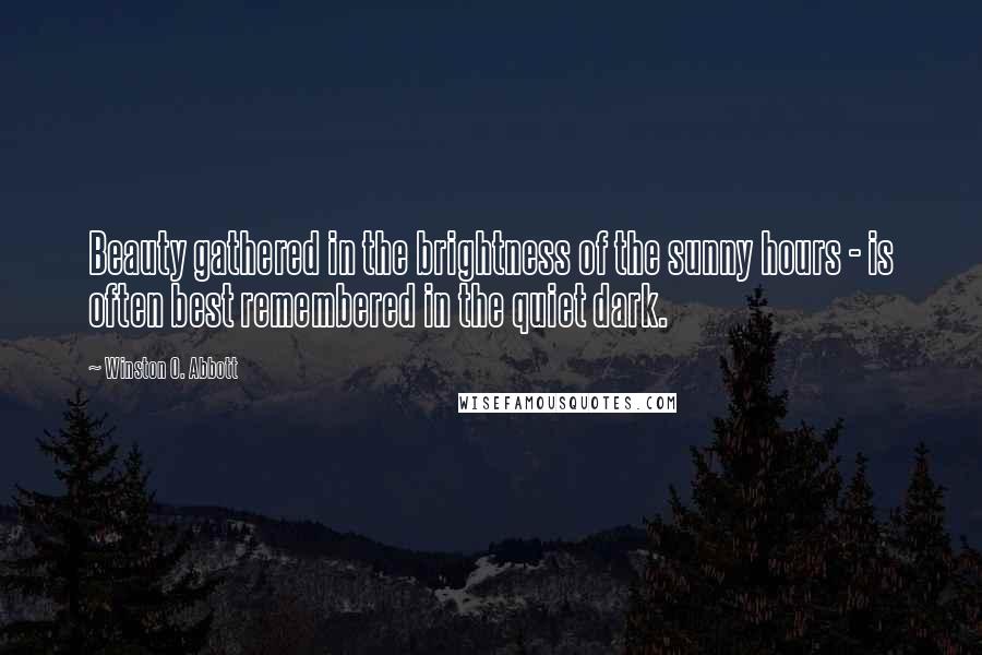 Winston O. Abbott Quotes: Beauty gathered in the brightness of the sunny hours - is often best remembered in the quiet dark.