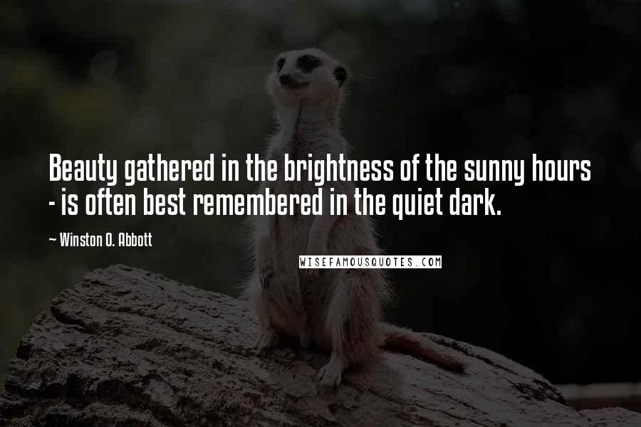 Winston O. Abbott Quotes: Beauty gathered in the brightness of the sunny hours - is often best remembered in the quiet dark.