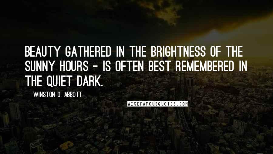 Winston O. Abbott Quotes: Beauty gathered in the brightness of the sunny hours - is often best remembered in the quiet dark.