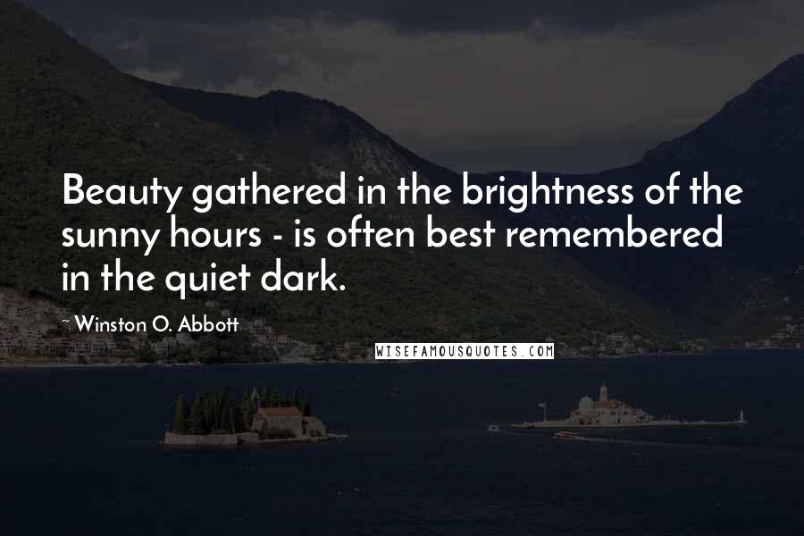 Winston O. Abbott Quotes: Beauty gathered in the brightness of the sunny hours - is often best remembered in the quiet dark.