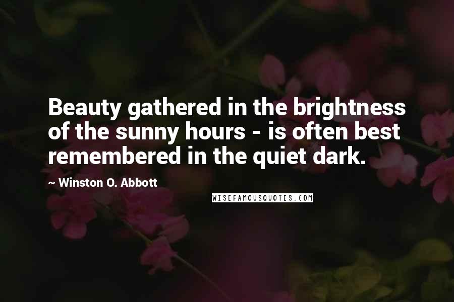 Winston O. Abbott Quotes: Beauty gathered in the brightness of the sunny hours - is often best remembered in the quiet dark.
