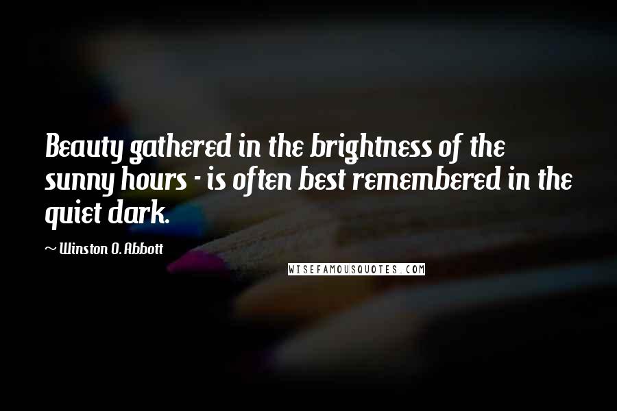 Winston O. Abbott Quotes: Beauty gathered in the brightness of the sunny hours - is often best remembered in the quiet dark.