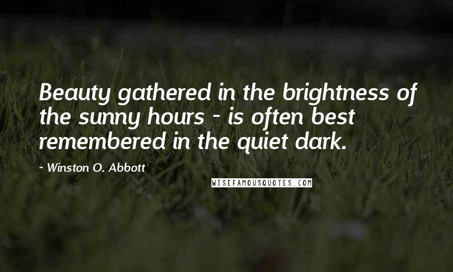 Winston O. Abbott Quotes: Beauty gathered in the brightness of the sunny hours - is often best remembered in the quiet dark.