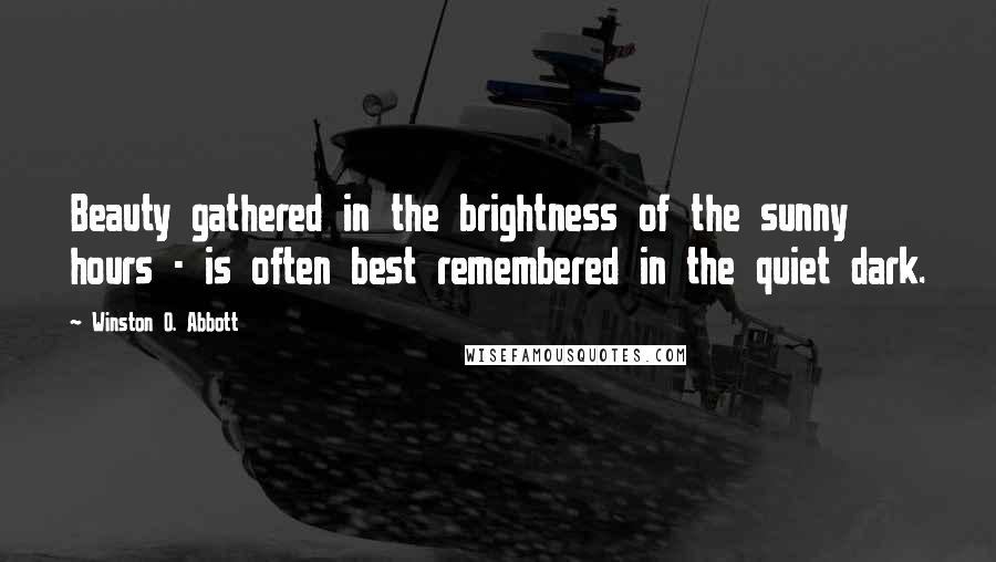 Winston O. Abbott Quotes: Beauty gathered in the brightness of the sunny hours - is often best remembered in the quiet dark.