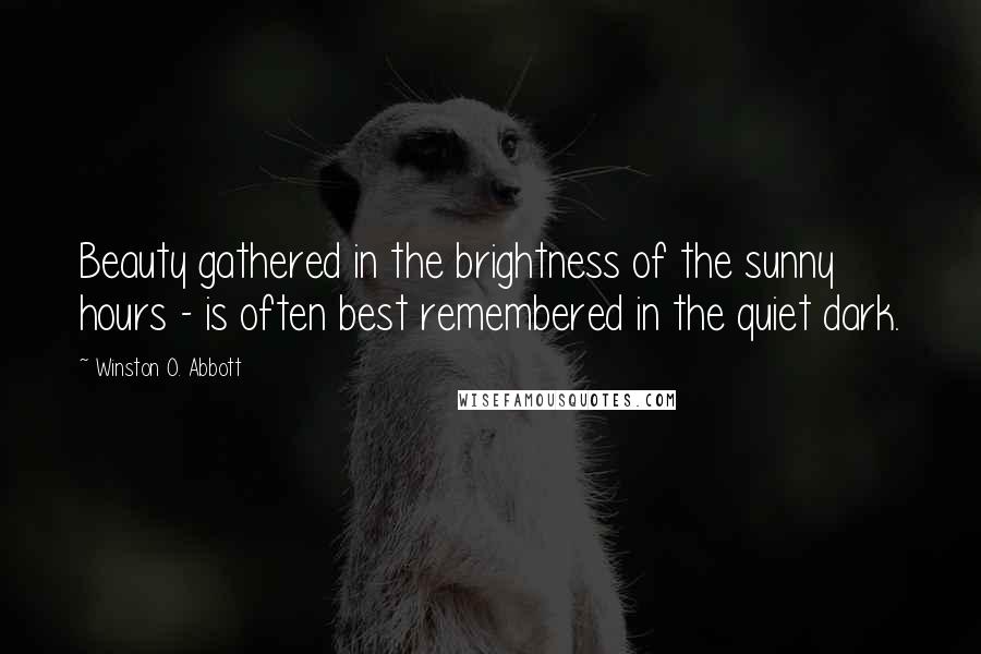 Winston O. Abbott Quotes: Beauty gathered in the brightness of the sunny hours - is often best remembered in the quiet dark.