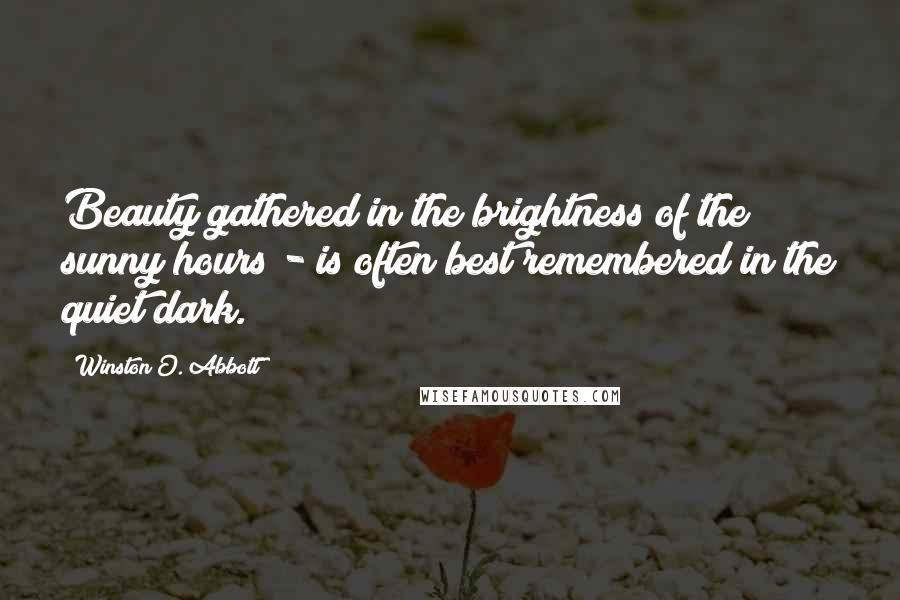 Winston O. Abbott Quotes: Beauty gathered in the brightness of the sunny hours - is often best remembered in the quiet dark.