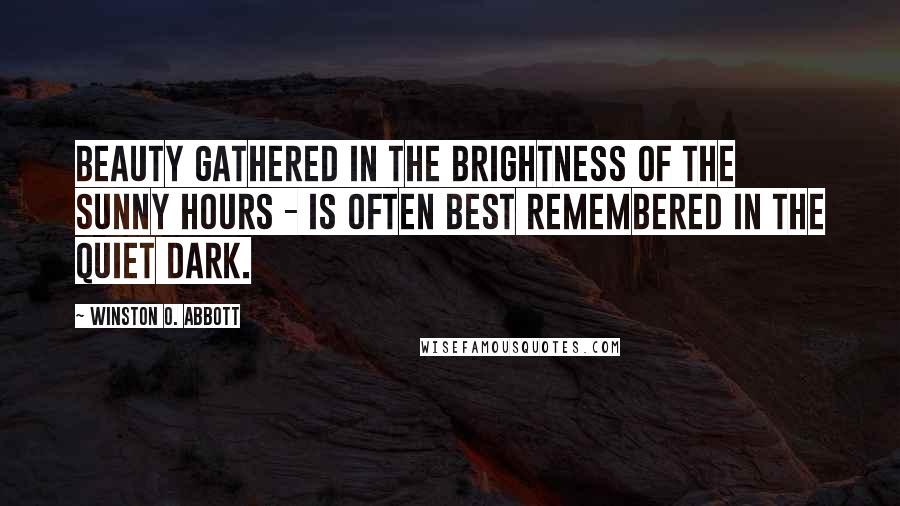 Winston O. Abbott Quotes: Beauty gathered in the brightness of the sunny hours - is often best remembered in the quiet dark.