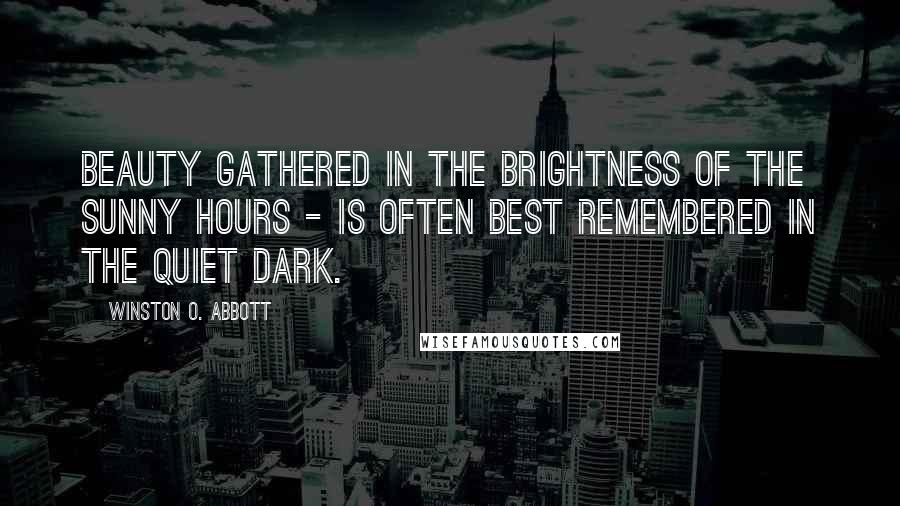 Winston O. Abbott Quotes: Beauty gathered in the brightness of the sunny hours - is often best remembered in the quiet dark.