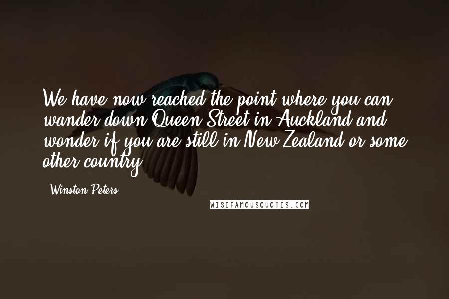 Winston Peters Quotes: We have now reached the point where you can wander down Queen Street in Auckland and wonder if you are still in New Zealand or some other country.