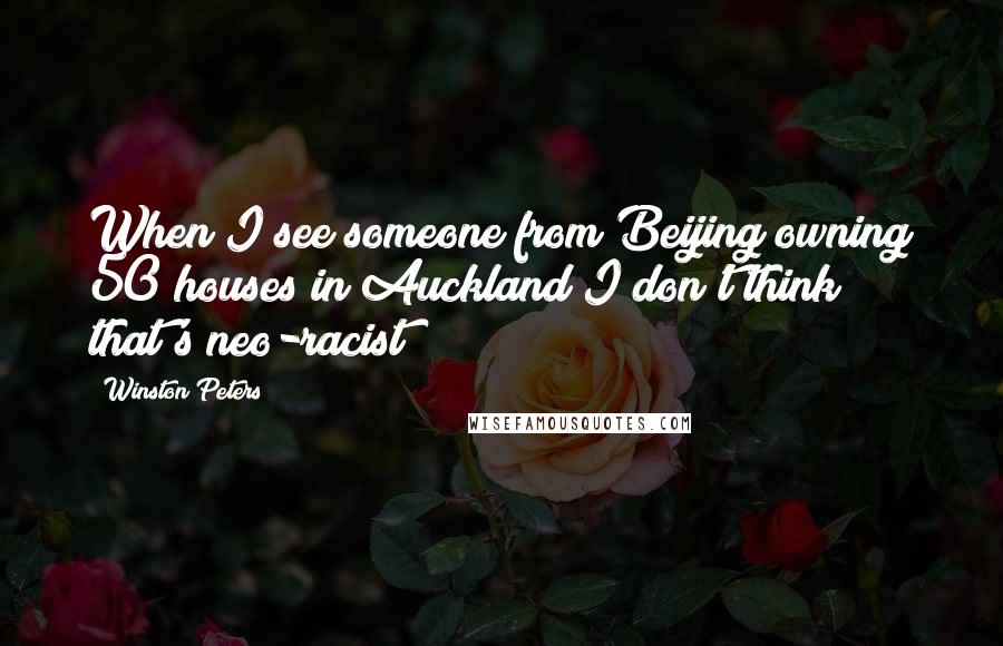 Winston Peters Quotes: When I see someone from Beijing owning 50 houses in Auckland I don't think that's neo-racist