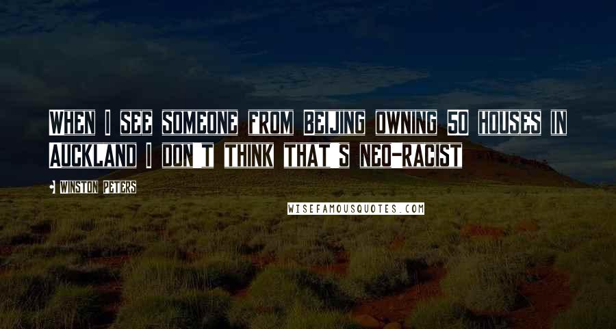 Winston Peters Quotes: When I see someone from Beijing owning 50 houses in Auckland I don't think that's neo-racist