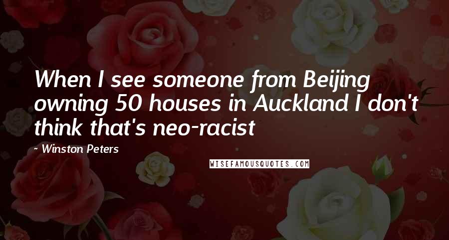 Winston Peters Quotes: When I see someone from Beijing owning 50 houses in Auckland I don't think that's neo-racist