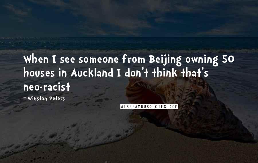 Winston Peters Quotes: When I see someone from Beijing owning 50 houses in Auckland I don't think that's neo-racist