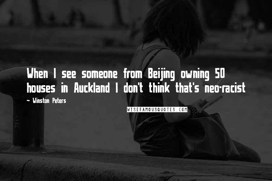 Winston Peters Quotes: When I see someone from Beijing owning 50 houses in Auckland I don't think that's neo-racist