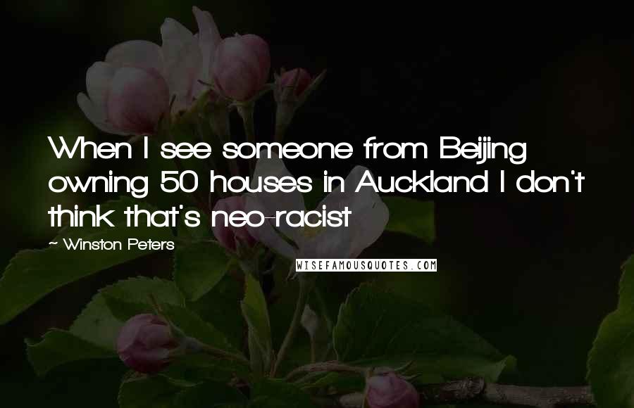 Winston Peters Quotes: When I see someone from Beijing owning 50 houses in Auckland I don't think that's neo-racist