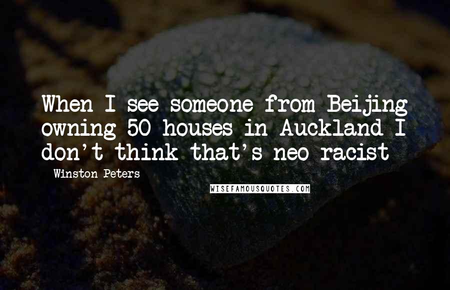 Winston Peters Quotes: When I see someone from Beijing owning 50 houses in Auckland I don't think that's neo-racist