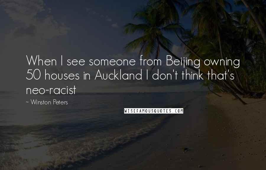 Winston Peters Quotes: When I see someone from Beijing owning 50 houses in Auckland I don't think that's neo-racist