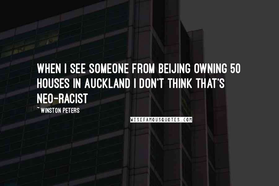 Winston Peters Quotes: When I see someone from Beijing owning 50 houses in Auckland I don't think that's neo-racist