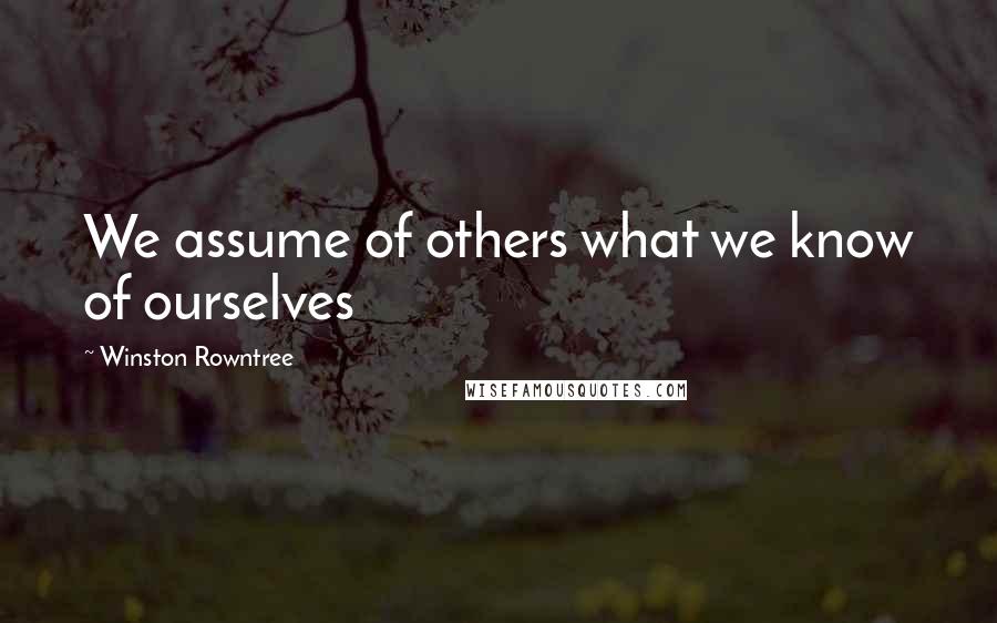 Winston Rowntree Quotes: We assume of others what we know of ourselves