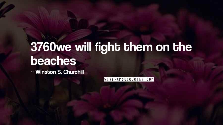 Winston S. Churchill Quotes: 3760we will fight them on the beaches