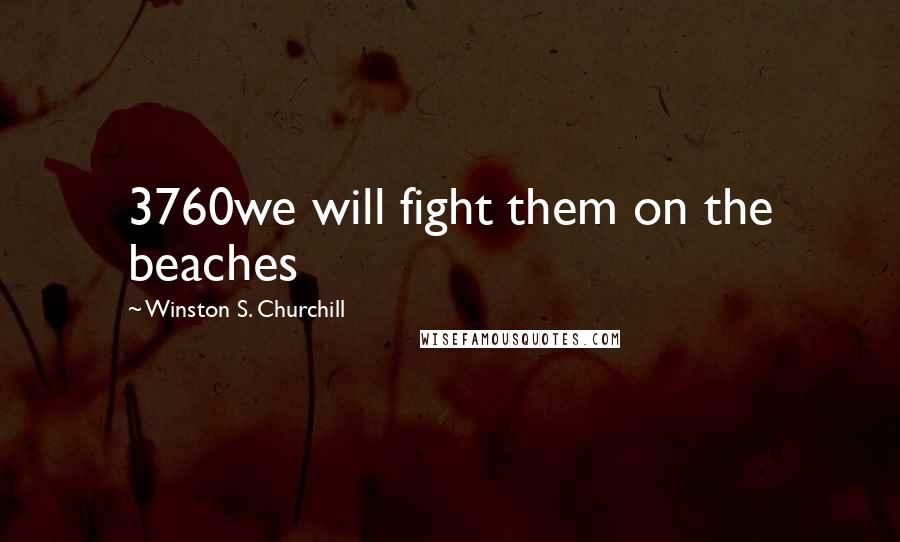Winston S. Churchill Quotes: 3760we will fight them on the beaches