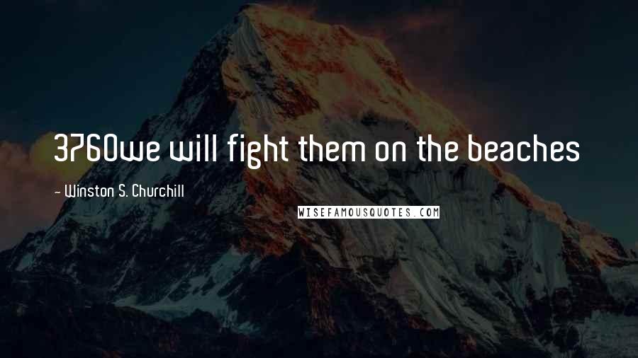 Winston S. Churchill Quotes: 3760we will fight them on the beaches