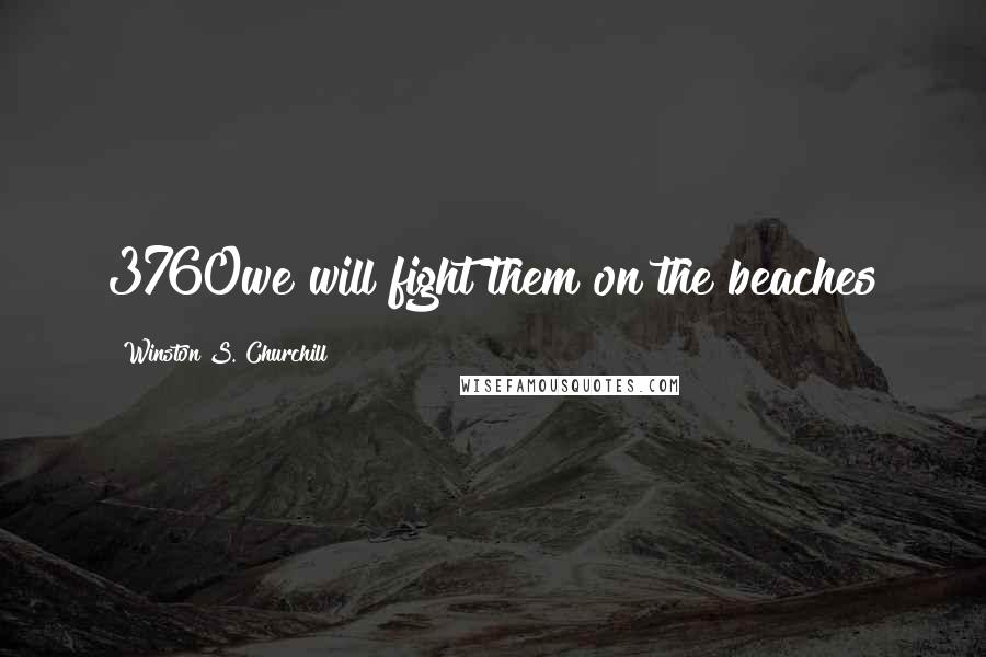Winston S. Churchill Quotes: 3760we will fight them on the beaches