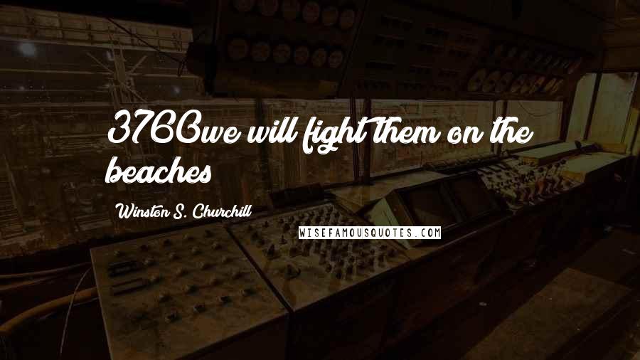 Winston S. Churchill Quotes: 3760we will fight them on the beaches