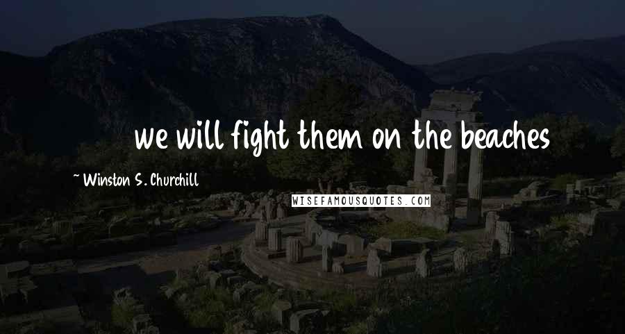 Winston S. Churchill Quotes: 3760we will fight them on the beaches