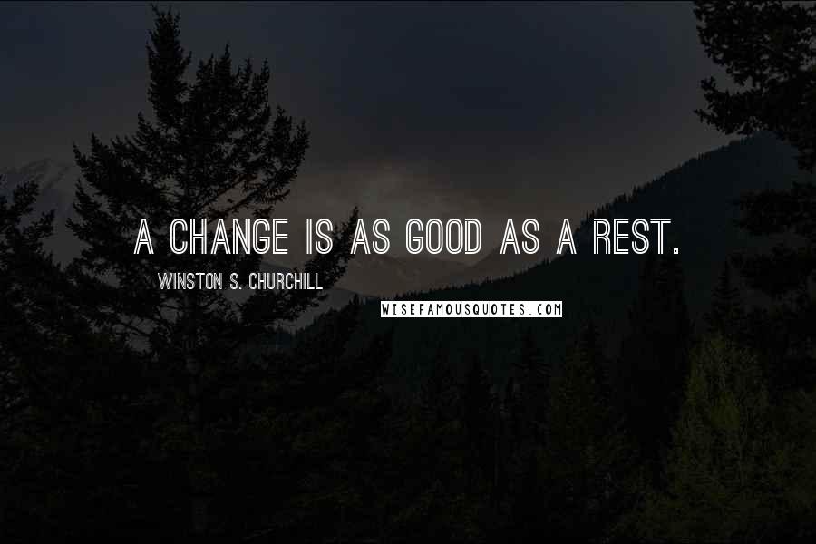 Winston S. Churchill Quotes: A change is as good as a rest.