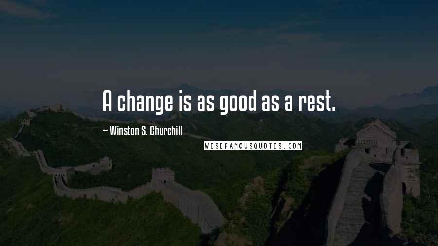 Winston S. Churchill Quotes: A change is as good as a rest.