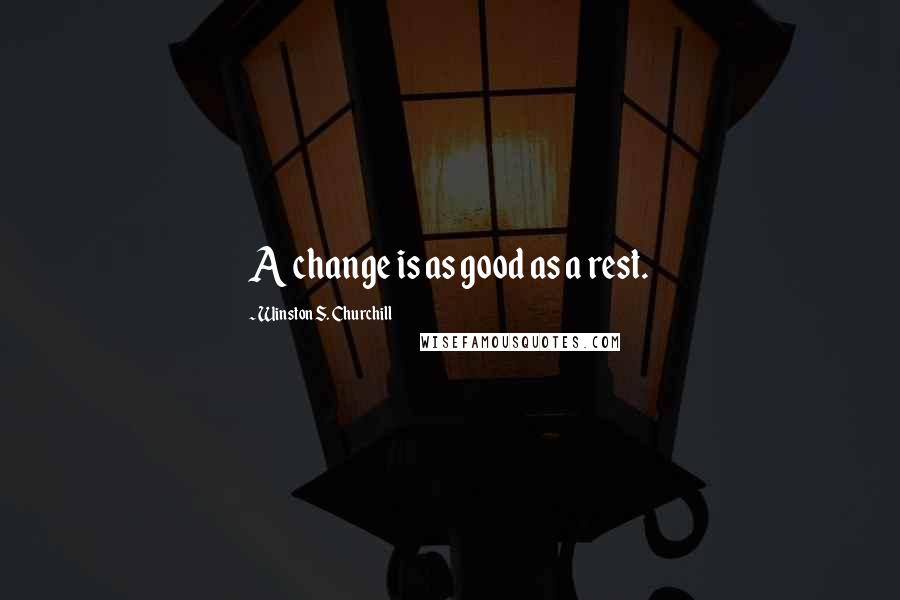 Winston S. Churchill Quotes: A change is as good as a rest.