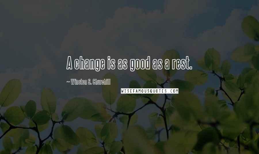 Winston S. Churchill Quotes: A change is as good as a rest.