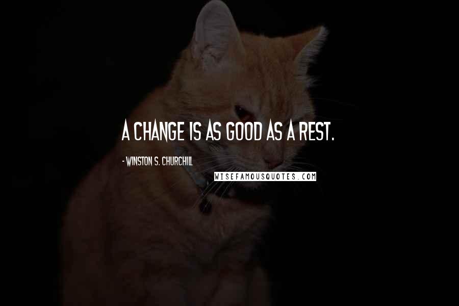 Winston S. Churchill Quotes: A change is as good as a rest.