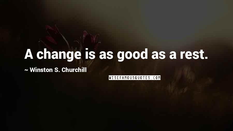 Winston S. Churchill Quotes: A change is as good as a rest.