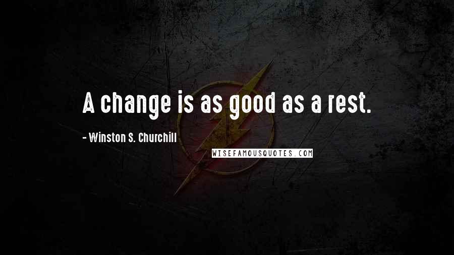 Winston S. Churchill Quotes: A change is as good as a rest.