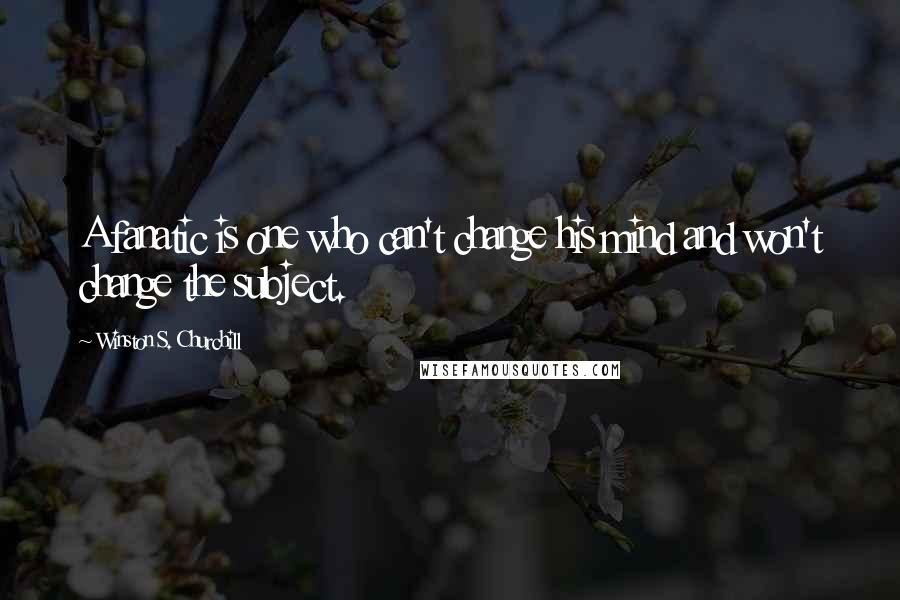 Winston S. Churchill Quotes: A fanatic is one who can't change his mind and won't change the subject.