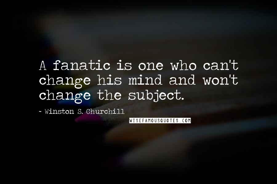 Winston S. Churchill Quotes: A fanatic is one who can't change his mind and won't change the subject.