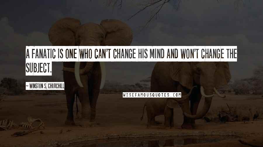 Winston S. Churchill Quotes: A fanatic is one who can't change his mind and won't change the subject.