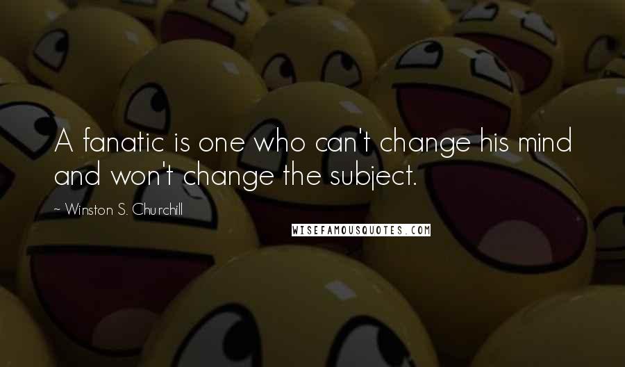 Winston S. Churchill Quotes: A fanatic is one who can't change his mind and won't change the subject.