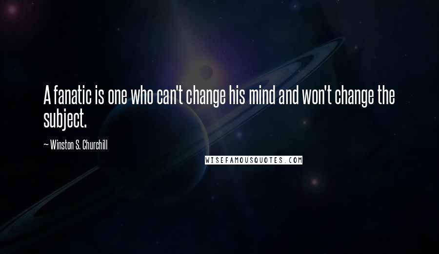 Winston S. Churchill Quotes: A fanatic is one who can't change his mind and won't change the subject.