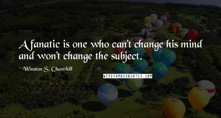 Winston S. Churchill Quotes: A fanatic is one who can't change his mind and won't change the subject.