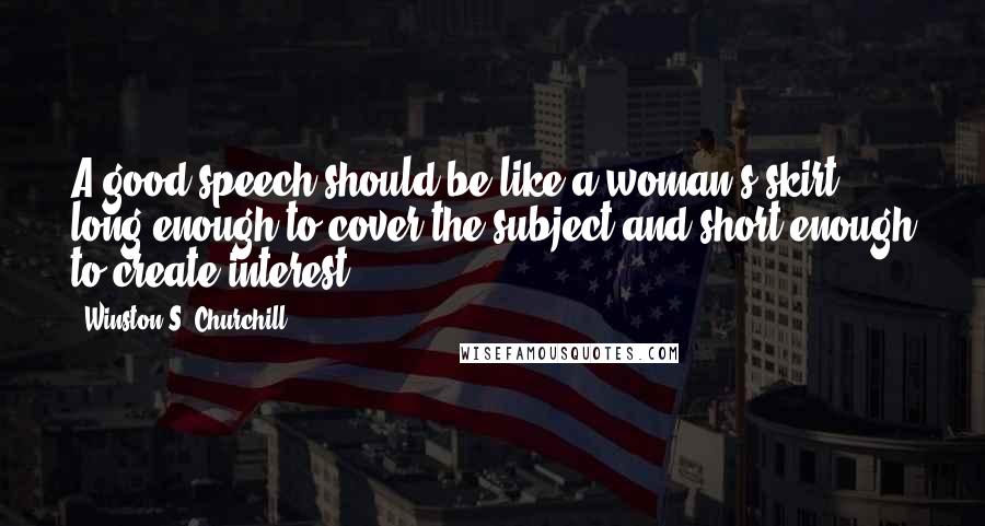 Winston S. Churchill Quotes: A good speech should be like a woman's skirt; long enough to cover the subject and short enough to create interest.