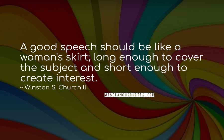 Winston S. Churchill Quotes: A good speech should be like a woman's skirt; long enough to cover the subject and short enough to create interest.